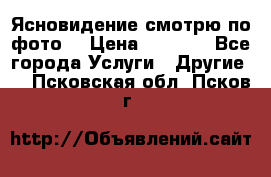 Ясновидение смотрю по фото  › Цена ­ 2 000 - Все города Услуги » Другие   . Псковская обл.,Псков г.